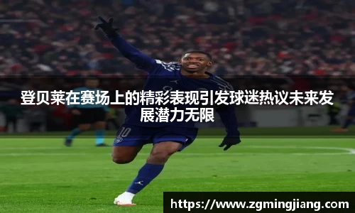 登贝莱在赛场上的精彩表现引发球迷热议未来发展潜力无限