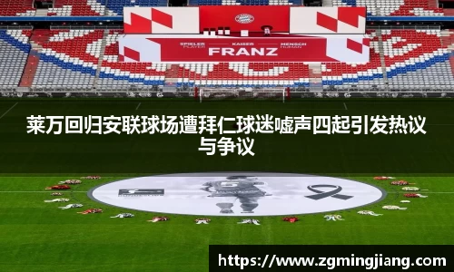 莱万回归安联球场遭拜仁球迷嘘声四起引发热议与争议
