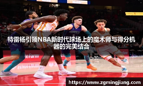 特雷杨引领NBA新时代球场上的魔术师与得分机器的完美结合
