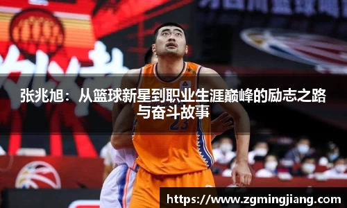 张兆旭：从篮球新星到职业生涯巅峰的励志之路与奋斗故事
