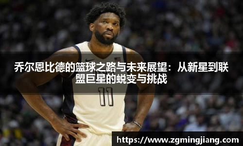 乔尔恩比德的篮球之路与未来展望：从新星到联盟巨星的蜕变与挑战