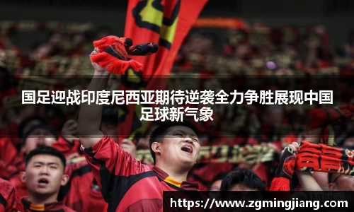 国足迎战印度尼西亚期待逆袭全力争胜展现中国足球新气象